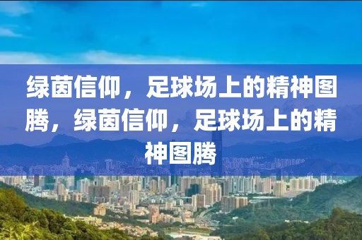 绿茵信仰，足球场上的精神图腾，绿茵信仰，足球场上的精神图腾