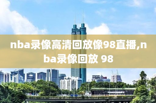 nba录像高清回放像98直播,nba录像回放 98