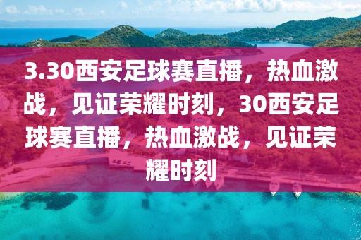 3.30西安足球赛直播，热血激战，见证荣耀时刻，30西安足球赛直播，热血激战，见证荣耀时刻