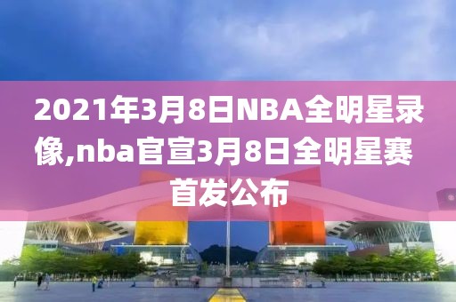 2021年3月8日NBA全明星录像,nba官宣3月8日全明星赛 首发公布