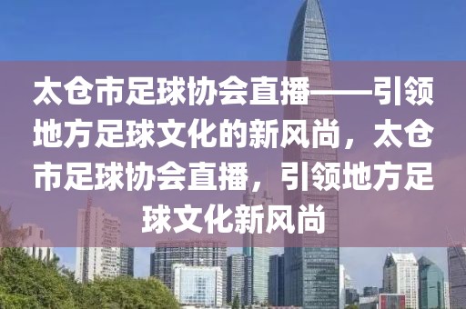 太仓市足球协会直播——引领地方足球文化的新风尚，太仓市足球协会直播，引领地方足球文化新风尚