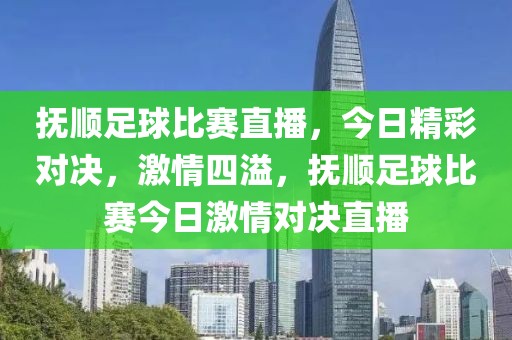 抚顺足球比赛直播，今日精彩对决，激情四溢，抚顺足球比赛今日激情对决直播