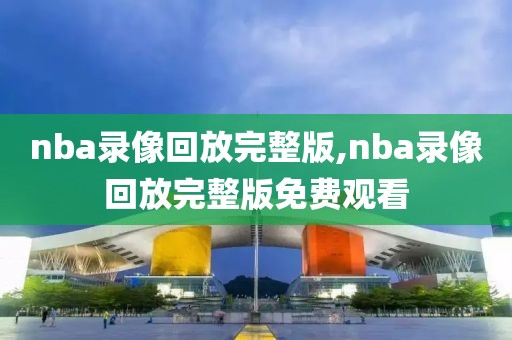 nba录像回放完整版,nba录像回放完整版免费观看