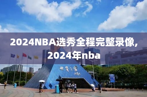 2024NBA选秀全程完整录像,2024年nba