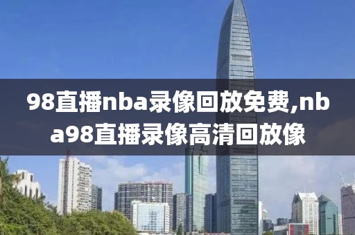 98直播nba录像回放免费,nba98直播录像高清回放像