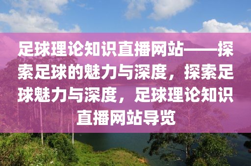 足球理论知识直播网站——探索足球的魅力与深度，探索足球魅力与深度，足球理论知识直播网站导览