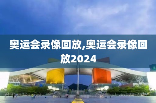 奥运会录像回放,奥运会录像回放2024