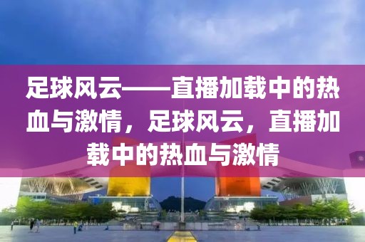 足球风云——直播加载中的热血与激情，足球风云，直播加载中的热血与激情