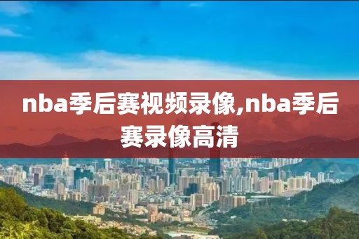 nba季后赛视频录像,nba季后赛录像高清