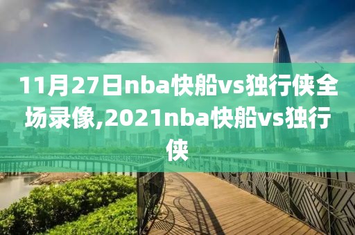 11月27日nba快船vs独行侠全场录像,2021nba快船vs独行侠