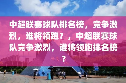 中超联赛球队排名榜，竞争激烈，谁将领跑？，中超联赛球队竞争激烈，谁将领跑排名榜？