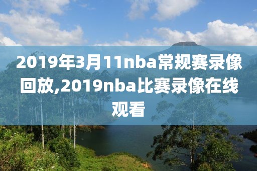 2019年3月11nba常规赛录像回放,2019nba比赛录像在线观看