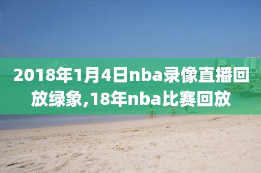 2018年1月4日nba录像直播回放绿象,18年nba比赛回放