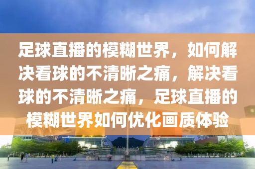 足球直播的模糊世界，如何解决看球的不清晰之痛，解决看球的不清晰之痛，足球直播的模糊世界如何优化画质体验