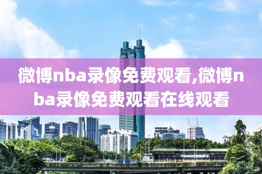 微博nba录像免费观看,微博nba录像免费观看在线观看