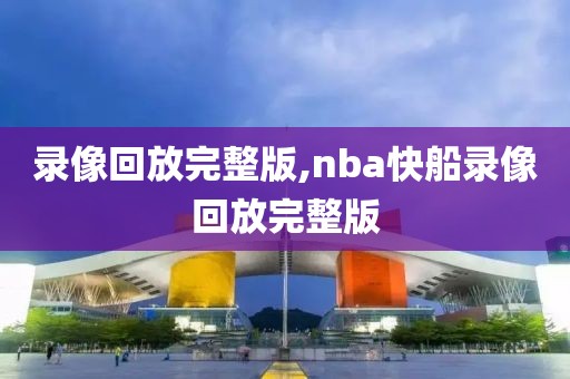 录像回放完整版,nba快船录像回放完整版