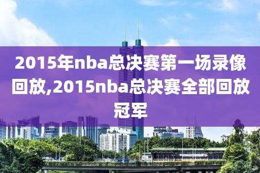 2015年nba总决赛第一场录像回放,2015nba总决赛全部回放冠军