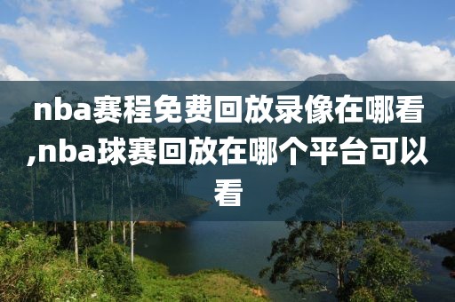 nba赛程免费回放录像在哪看,nba球赛回放在哪个平台可以看