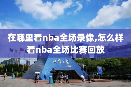 在哪里看nba全场录像,怎么样看nba全场比赛回放