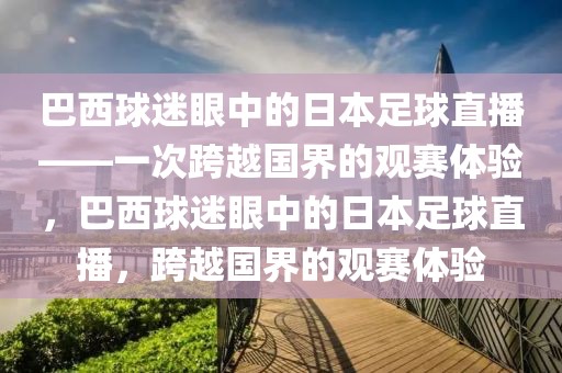 巴西球迷眼中的日本足球直播——一次跨越国界的观赛体验，巴西球迷眼中的日本足球直播，跨越国界的观赛体验