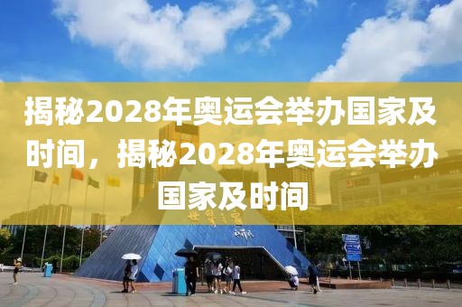 揭秘2028年奥运会举办国家及时间，揭秘2028年奥运会举办国家及时间