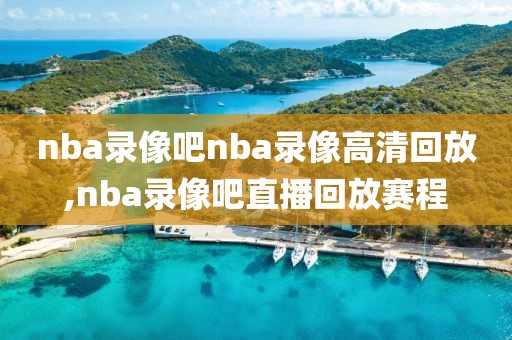 nba录像吧nba录像高清回放,nba录像吧直播回放赛程