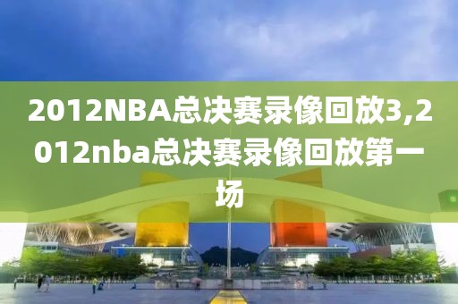 2012NBA总决赛录像回放3,2012nba总决赛录像回放第一场