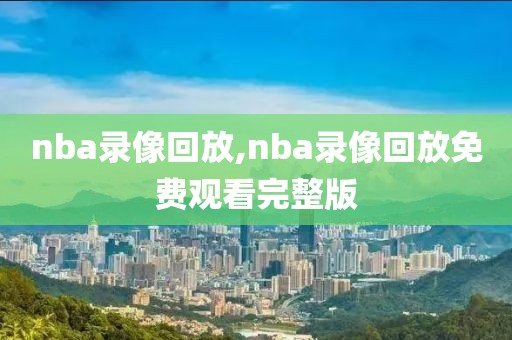 nba录像回放,nba录像回放免费观看完整版