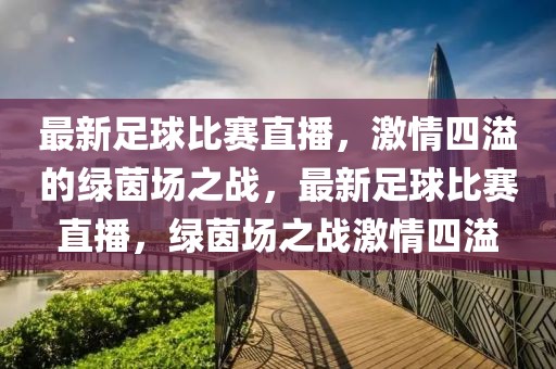 最新足球比赛直播，激情四溢的绿茵场之战，最新足球比赛直播，绿茵场之战激情四溢