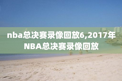 nba总决赛录像回放6,2017年NBA总决赛录像回放