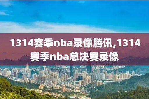 1314赛季nba录像腾讯,1314赛季nba总决赛录像