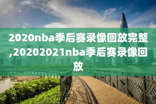 2020nba季后赛录像回放完整,20202021nba季后赛录像回放