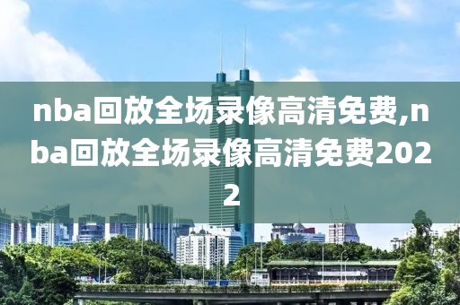 nba回放全场录像高清免费,nba回放全场录像高清免费2022