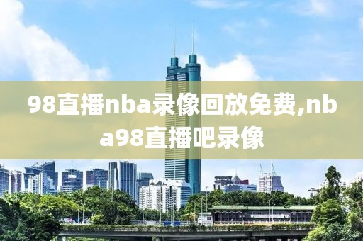 98直播nba录像回放免费,nba98直播吧录像