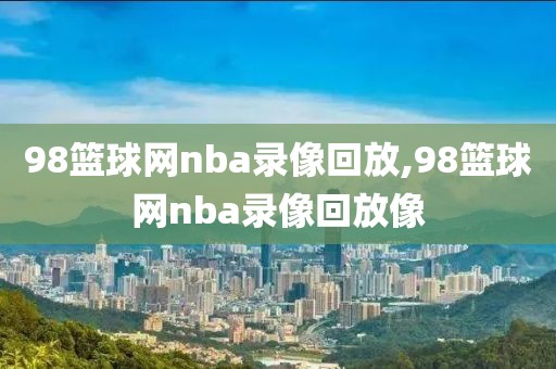 98篮球网nba录像回放,98篮球网nba录像回放像