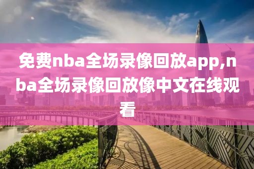 免费nba全场录像回放app,nba全场录像回放像中文在线观看