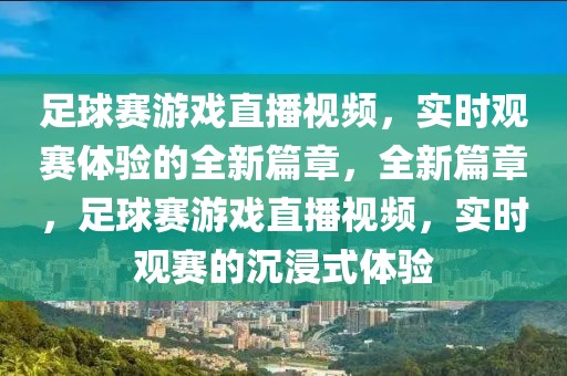 足球赛游戏直播视频，实时观赛体验的全新篇章，全新篇章，足球赛游戏直播视频，实时观赛的沉浸式体验