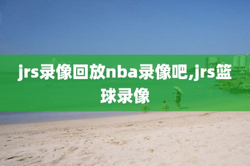 jrs录像回放nba录像吧,jrs篮球录像