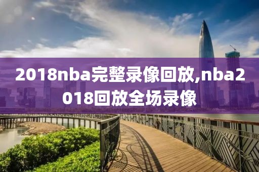 2018nba完整录像回放,nba2018回放全场录像