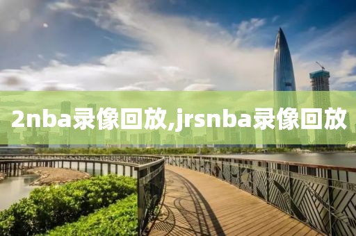 2nba录像回放,jrsnba录像回放