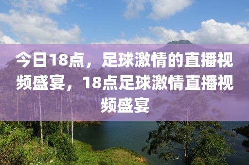 今日18点，足球激情的直播视频盛宴，18点足球激情直播视频盛宴