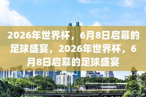 2026年世界杯，6月8日启幕的足球盛宴，2026年世界杯，6月8日启幕的足球盛宴