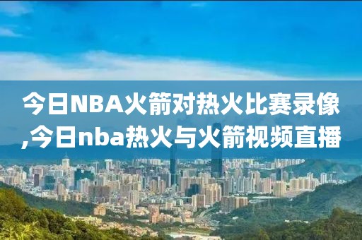 今日NBA火箭对热火比赛录像,今日nba热火与火箭视频直播