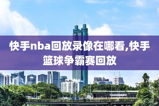 快手nba回放录像在哪看,快手篮球争霸赛回放