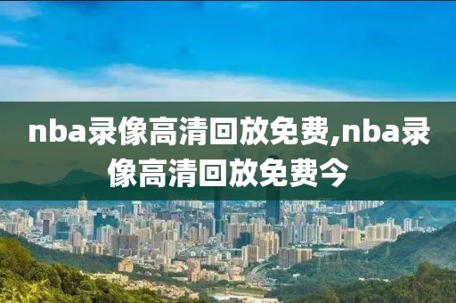 nba录像高清回放免费,nba录像高清回放免费今