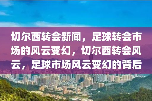 切尔西转会新闻，足球转会市场的风云变幻，切尔西转会风云，足球市场风云变幻的背后