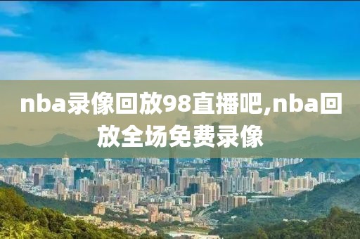 nba录像回放98直播吧,nba回放全场免费录像