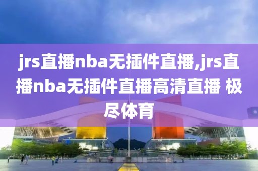 jrs直播nba无插件直播,jrs直播nba无插件直播高清直播 极尽体育