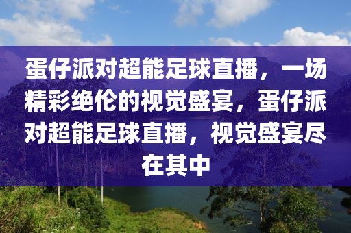 蛋仔派对超能足球直播，一场精彩绝伦的视觉盛宴，蛋仔派对超能足球直播，视觉盛宴尽在其中