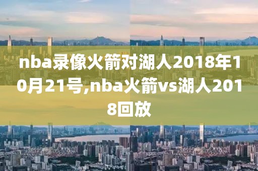 nba录像火箭对湖人2018年10月21号,nba火箭vs湖人2018回放